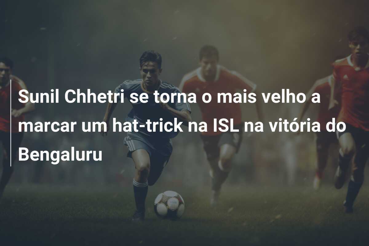 Sunil Chhetri se torna o mais velho a marcar um hat-trick na ISL na vitória do Bengaluru