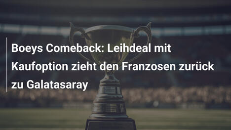 Boeys Comeback: Leihdeal mit Kaufoption zieht den Franzosen zurück zu Galatasaray