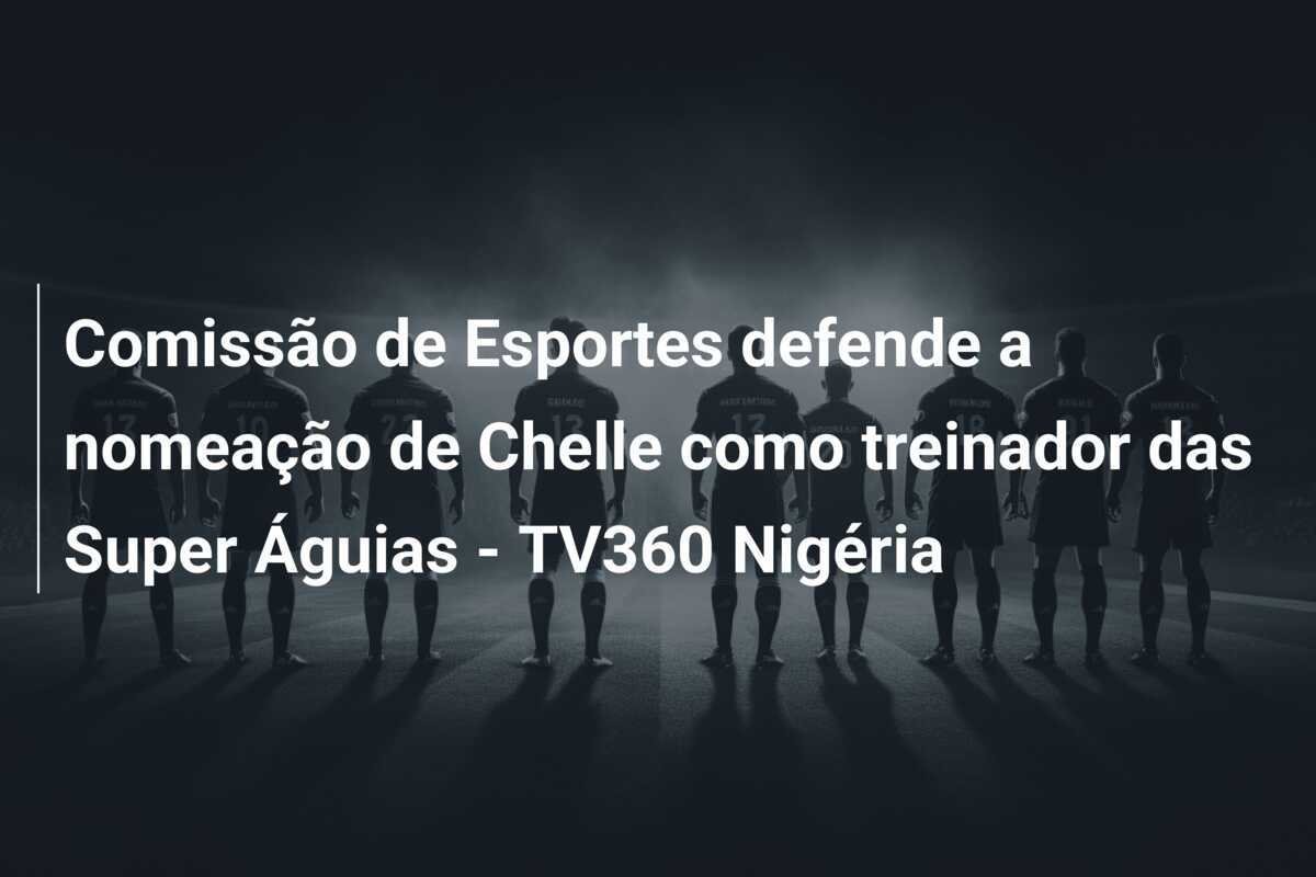 Comissão de Esportes defende a nomeação de Chelle como treinador das Super Águias - TV360 Nigéria