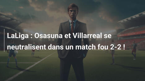 LaLiga : Osasuna et Villarreal se neutralisent dans un match fou 2-2 !