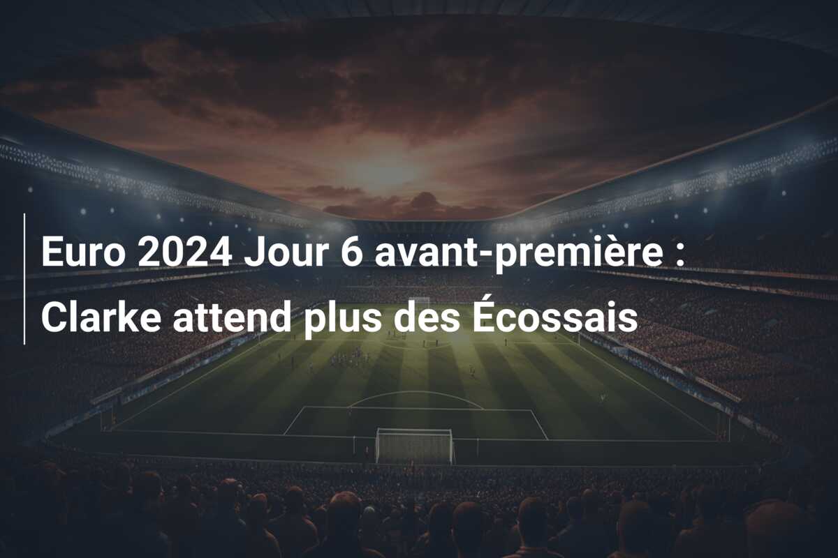 Euro 2024 Jour 6 avant-première : Clarke attend plus des Écossais