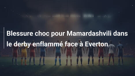 Blessure choc pour Mamardashvili dans le derby enflammé face à Everton