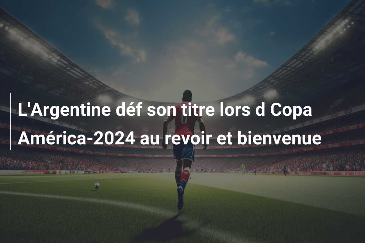 L’Argentine déf son titre lors d Copa América-2024 au revoir et bienvenue