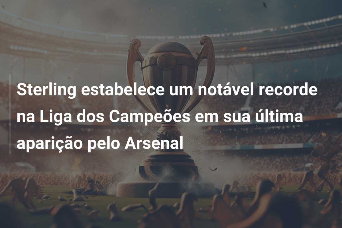 Sterling estabelece um notável recorde na Liga dos Campeões em sua última aparição pelo Arsenal