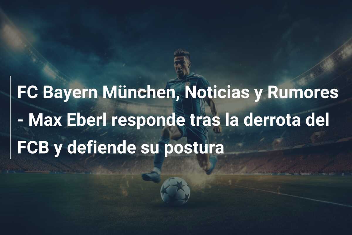 FC Bayern München, Noticias y Rumores - Max Eberl responde tras la derrota del FCB y defiende su postura
