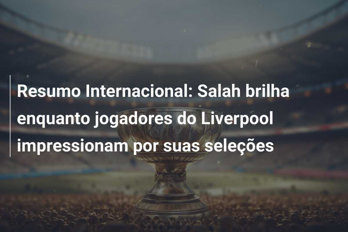 Resumo Internacional: Salah brilha enquanto jogadores do Liverpool impressionam por suas seleções