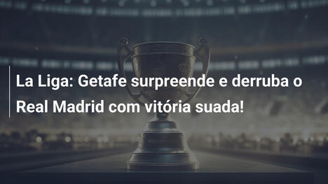 La Liga: Getafe surpreende e derruba o Real Madrid com vitória suada!