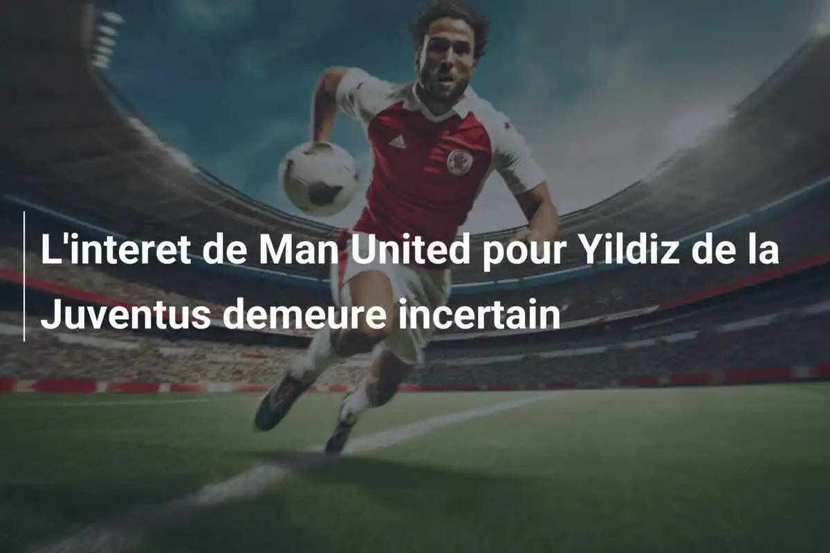 L'interet de Man United pour Yildiz de la Juventus demeure incertain
