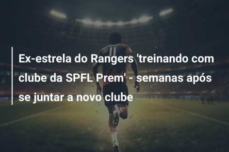 Ex-estrela do Rangers ‘treinando com clube da SPFL Prem’ – semanas após se juntar a novo clube