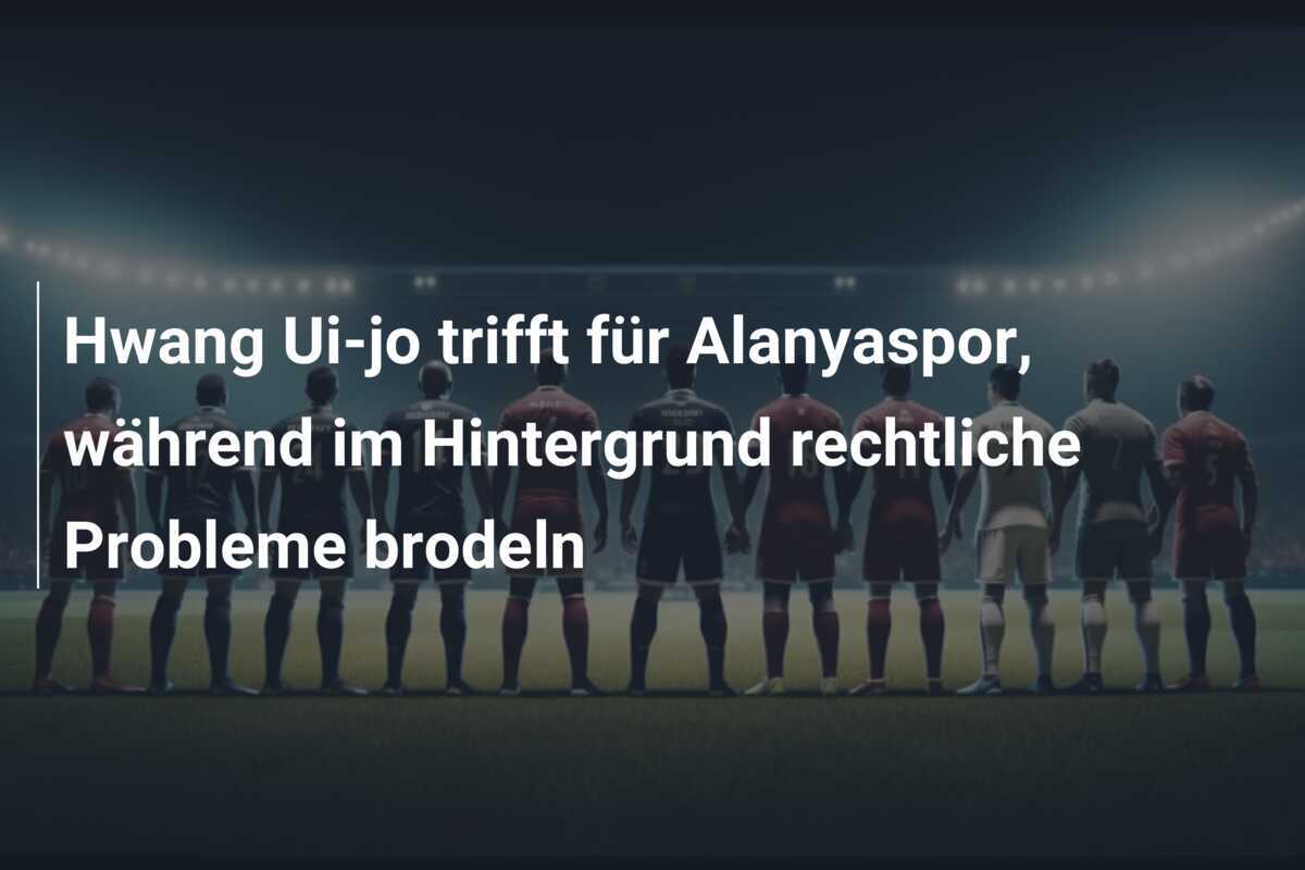 Hwang Ui-jo trifft für Alanyaspor, während im Hintergrund rechtliche Probleme brodeln