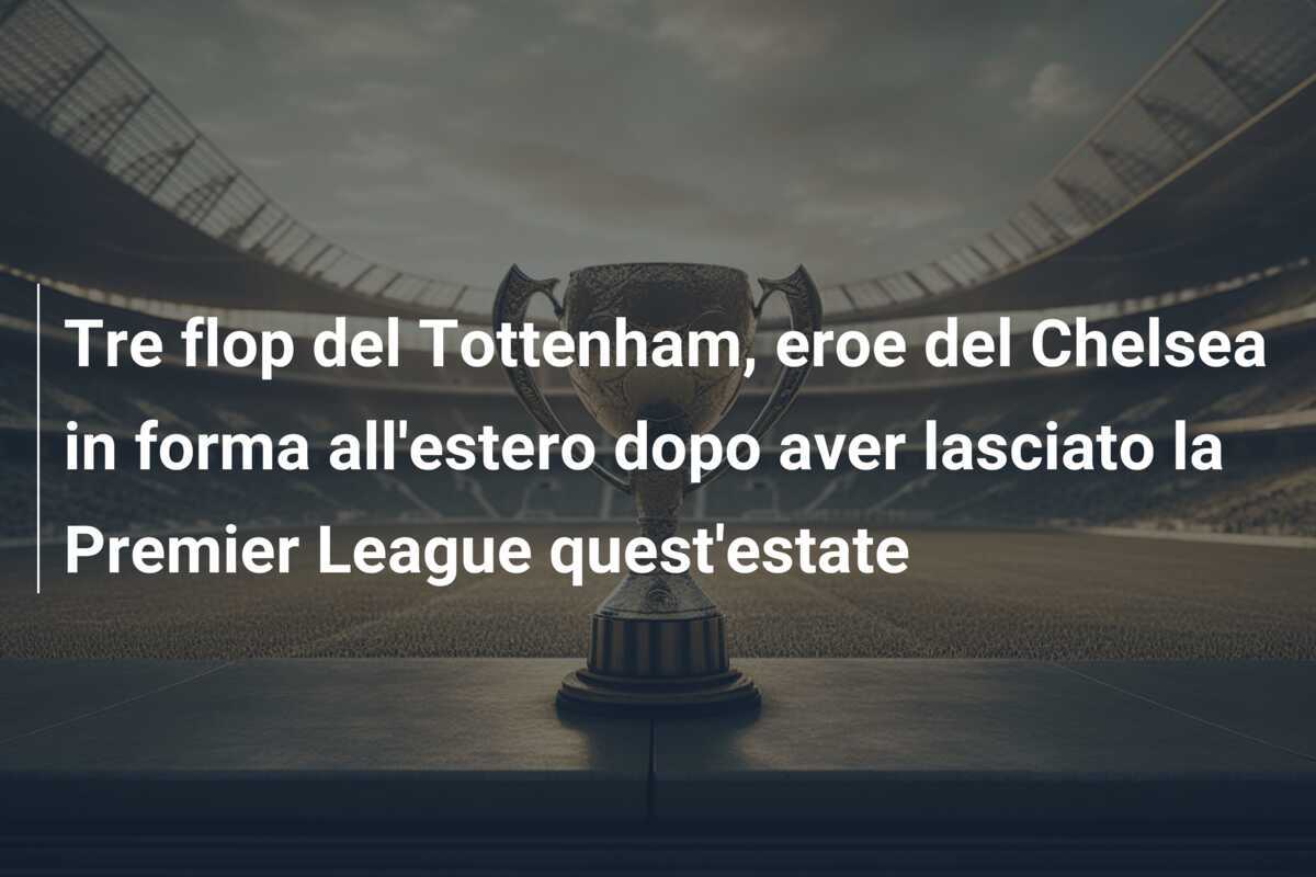 Tre flop del Tottenham, eroe del Chelsea in forma all'estero dopo aver lasciato la Premier League quest'estate