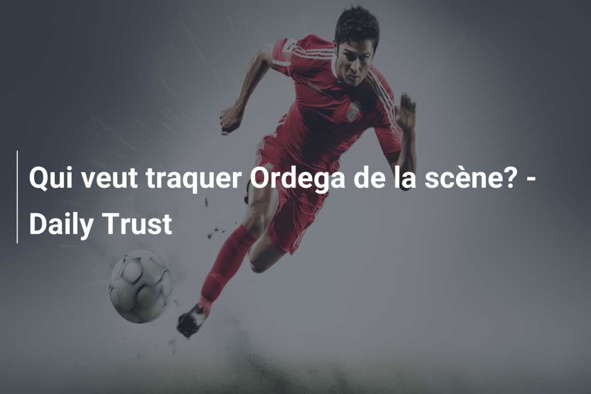 Qui veut traquer Ordega de la scène? – Daily Trust