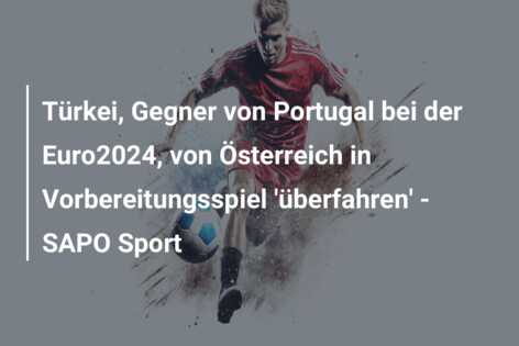 Türkei, Gegner von Portugal bei der Euro2024, von Österreich in Vorbereitungsspiel ‘überfahren’ – SAPO Sport
