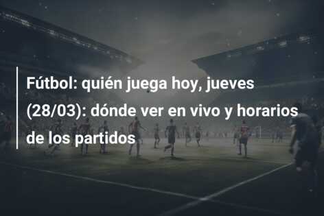 Fútbol: quién juega hoy, jueves (28/03): dónde ver en vivo y horarios de los partidos