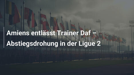 Amiens entlässt Trainer Daf – Abstiegsdrohung in der Ligue 2