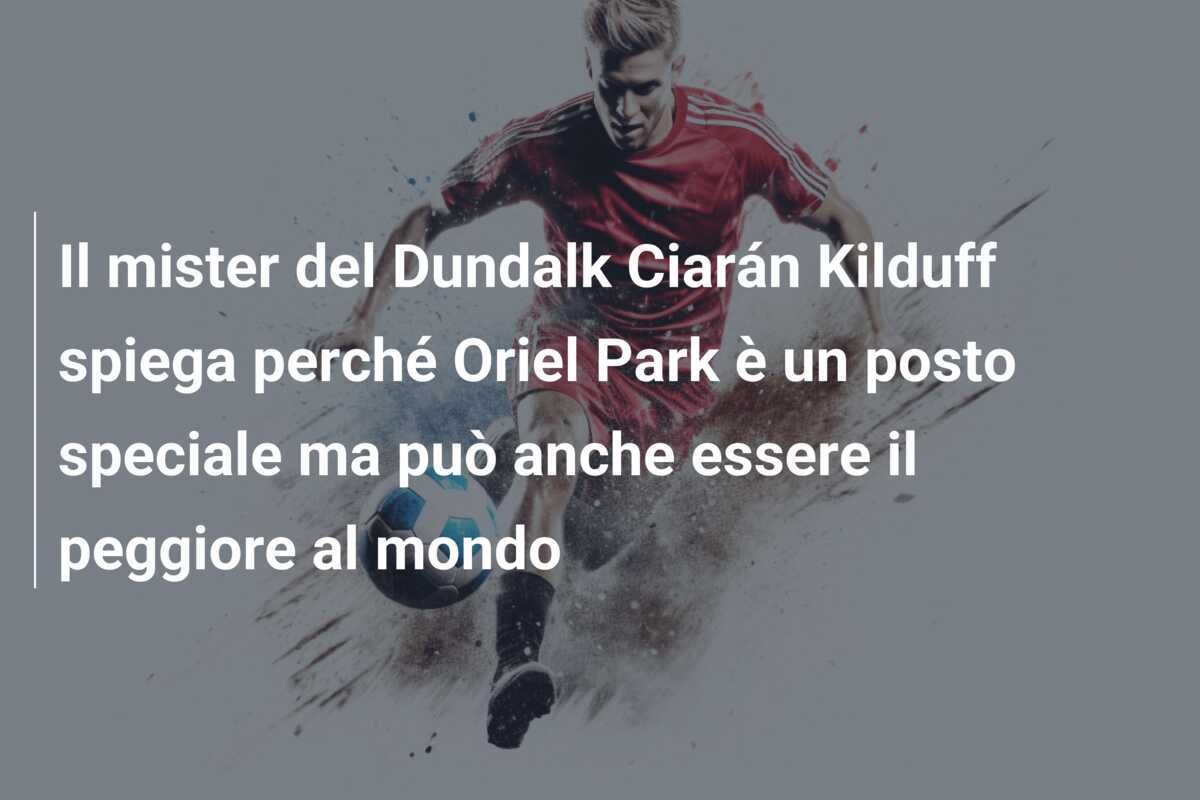 Il mister del Dundalk Ciarán Kilduff spiega perché Oriel Park è un posto speciale ma può anche essere il peggiore al mondo