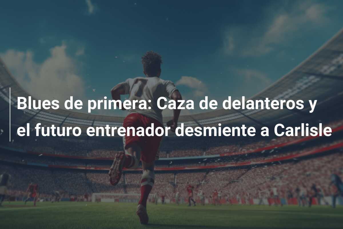 Blues de primera: Caza de delanteros y el futuro entrenador desmiente a Carlisle