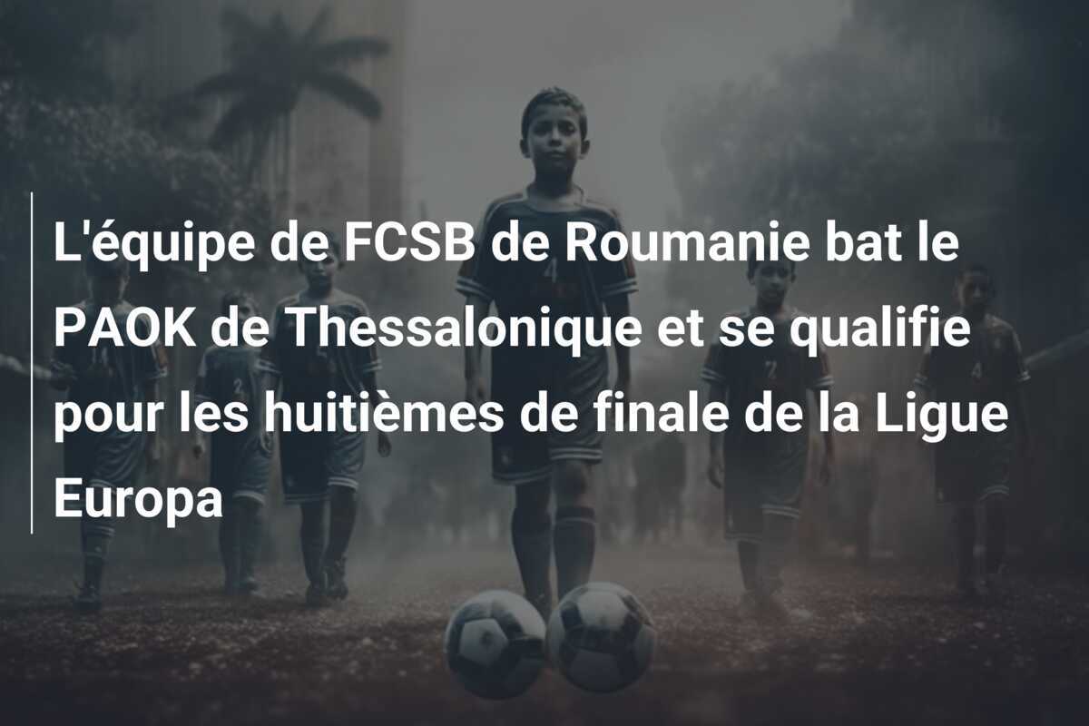 L'équipe de FCSB de Roumanie bat le PAOK de Thessalonique et se qualifie pour les huitièmes de finale de la Ligue Europa