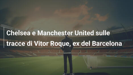 Chelsea e Manchester United sulle tracce di Vitor Roque, ex del Barcelona