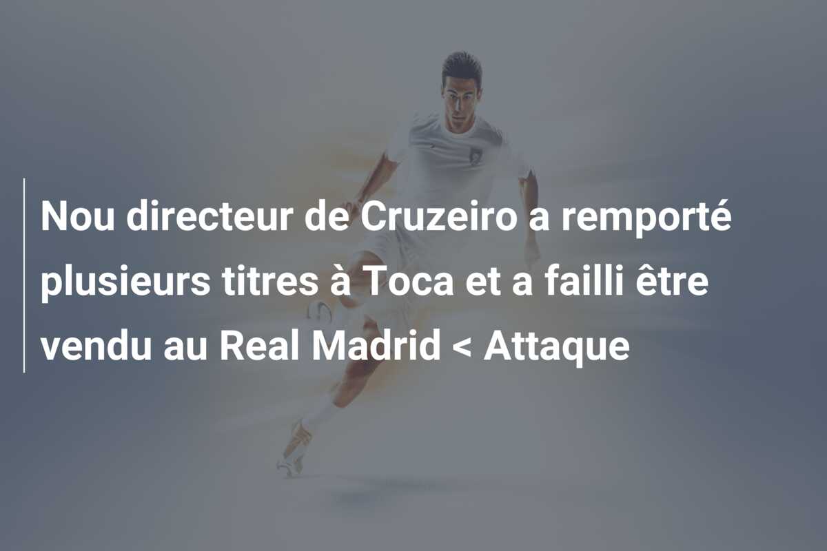 Nou directeur de Cruzeiro a remporté plusieurs titres à Toca et a failli être vendu au Real Madrid < Attaque
