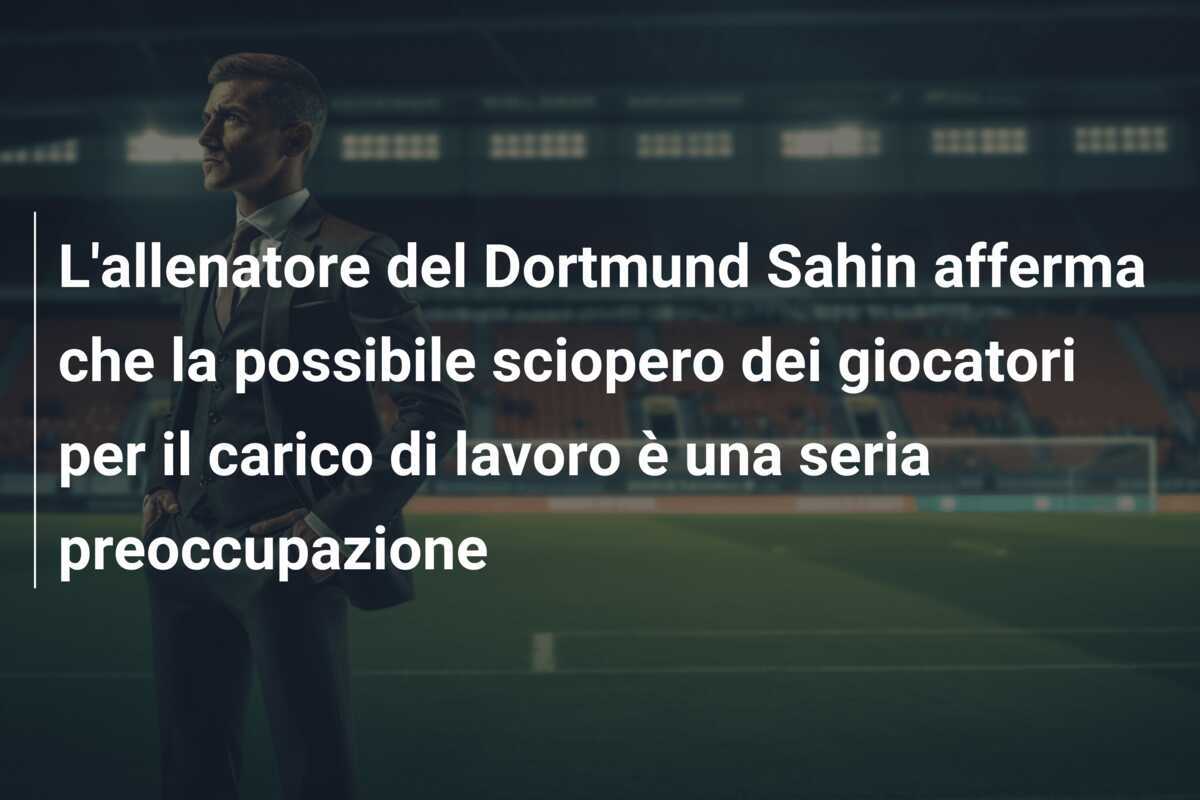 L'allenatore del Dortmund Sahin afferma che la possibile sciopero dei giocatori per il carico di lavoro è una seria preoccupazione