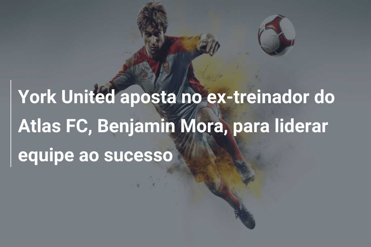 York United aposta no ex-treinador do Atlas FC, Benjamin Mora, para liderar equipe ao sucesso