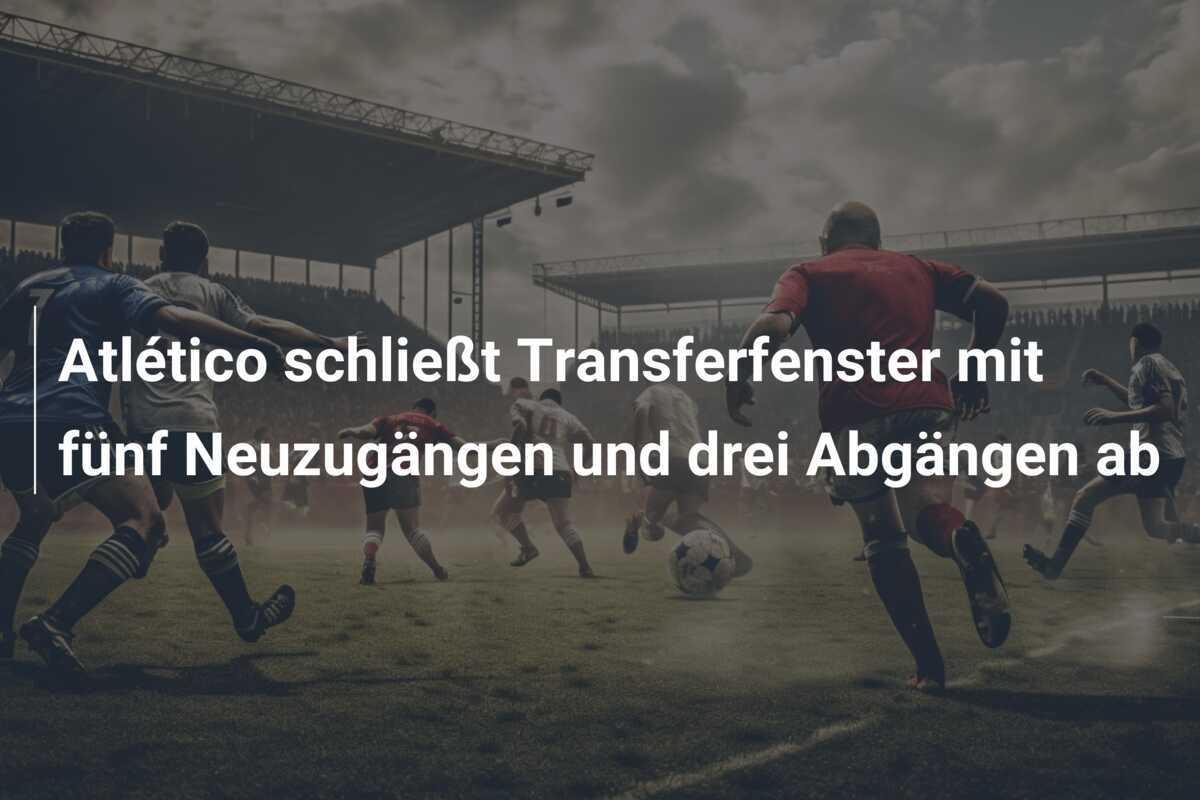 Atlético schließt Transferfenster mit fünf Neuzugängen und drei Abgängen ab