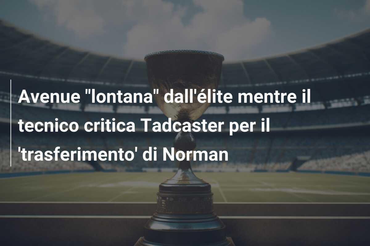 Avenue "lontana" dall'élite mentre il tecnico critica Tadcaster per il 'trasferimento' di Norman