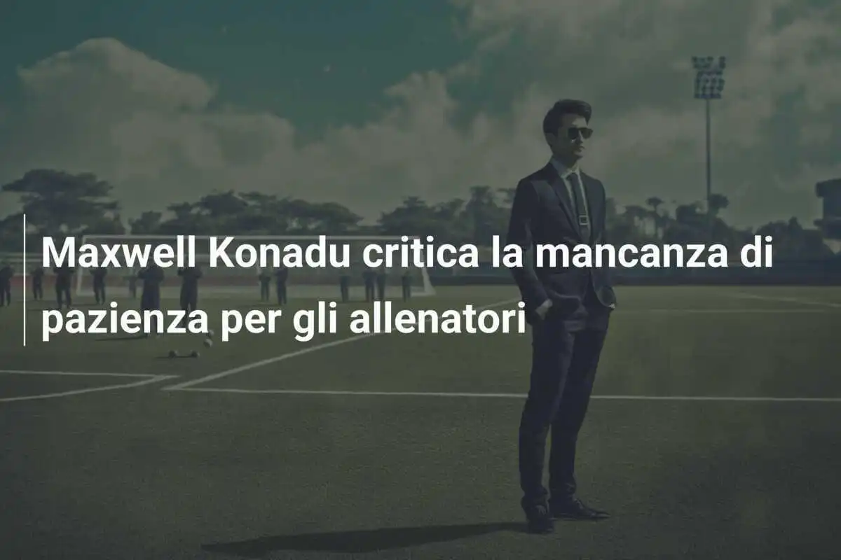 Maxwell Konadu critica la mancanza di pazienza per gli allenatori