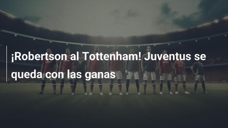 ¡Robertson al Tottenham! Juventus se queda con las ganas