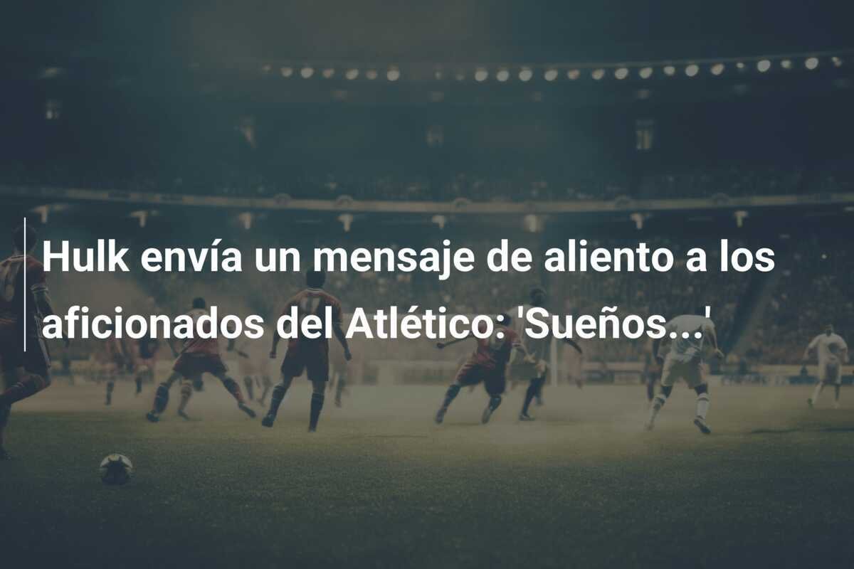 Hulk envía un mensaje de aliento a los aficionados del Atlético: 'Sueños...'