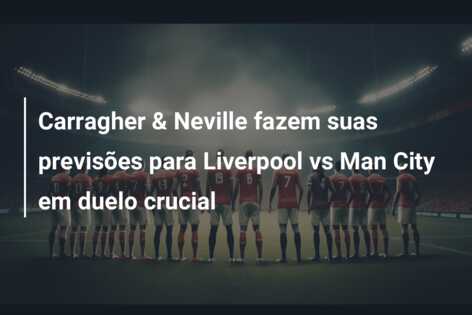 Carragher & Neville fazem suas previsões para Liverpool vs Man City em duelo crucial