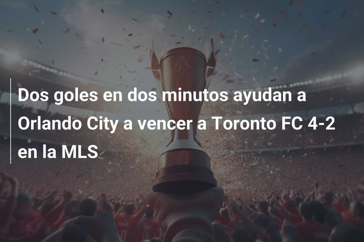 Dos goles en dos minutos ayudan a Orlando City a vencer a Toronto FC 4-2 en la MLS