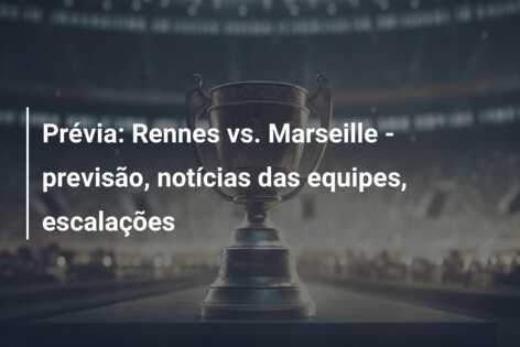 Prévia: Rennes vs. Marseille – previsão, notícias das equipes, escalações