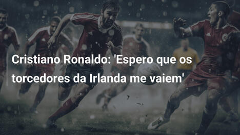Cristiano Ronaldo: 'Espero que os torcedores da Irlanda me vaiem'