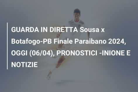 GUARDA IN DIRETTA Sousa x Botafogo-PB Finale Paraibano 2024, OGGI (06/04), PRONOSTICI -INIONE E NOTIZIE