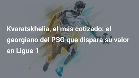 Kvaratskhelia, el más cotizado: el georgiano del PSG que dispara su valor en Ligue 1