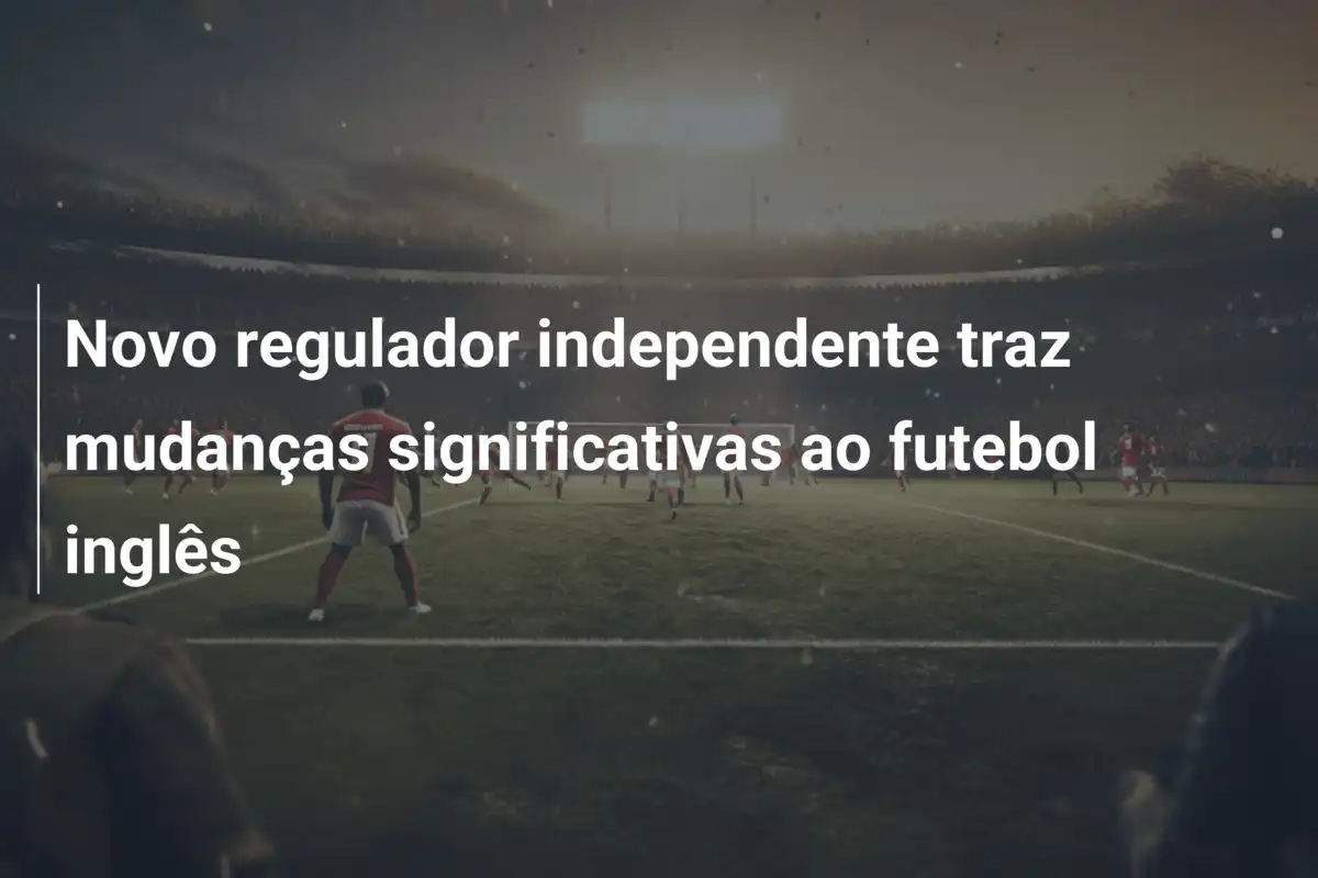 Novo regulador independente traz mudanças significativas ao futebol inglês