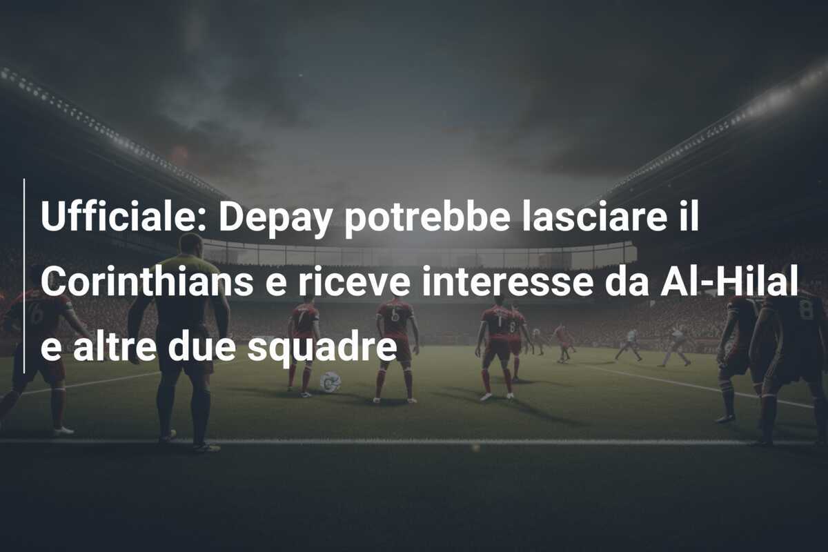 Ufficiale: Depay potrebbe lasciare il Corinthians e riceve interesse da Al-Hilal e altre due squadre