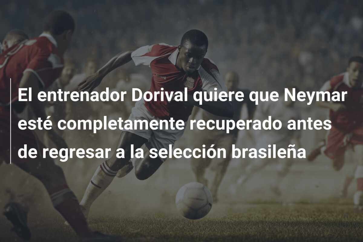 El entrenador Dorival quiere que Neymar esté completamente recuperado antes de regresar a la selección brasileña