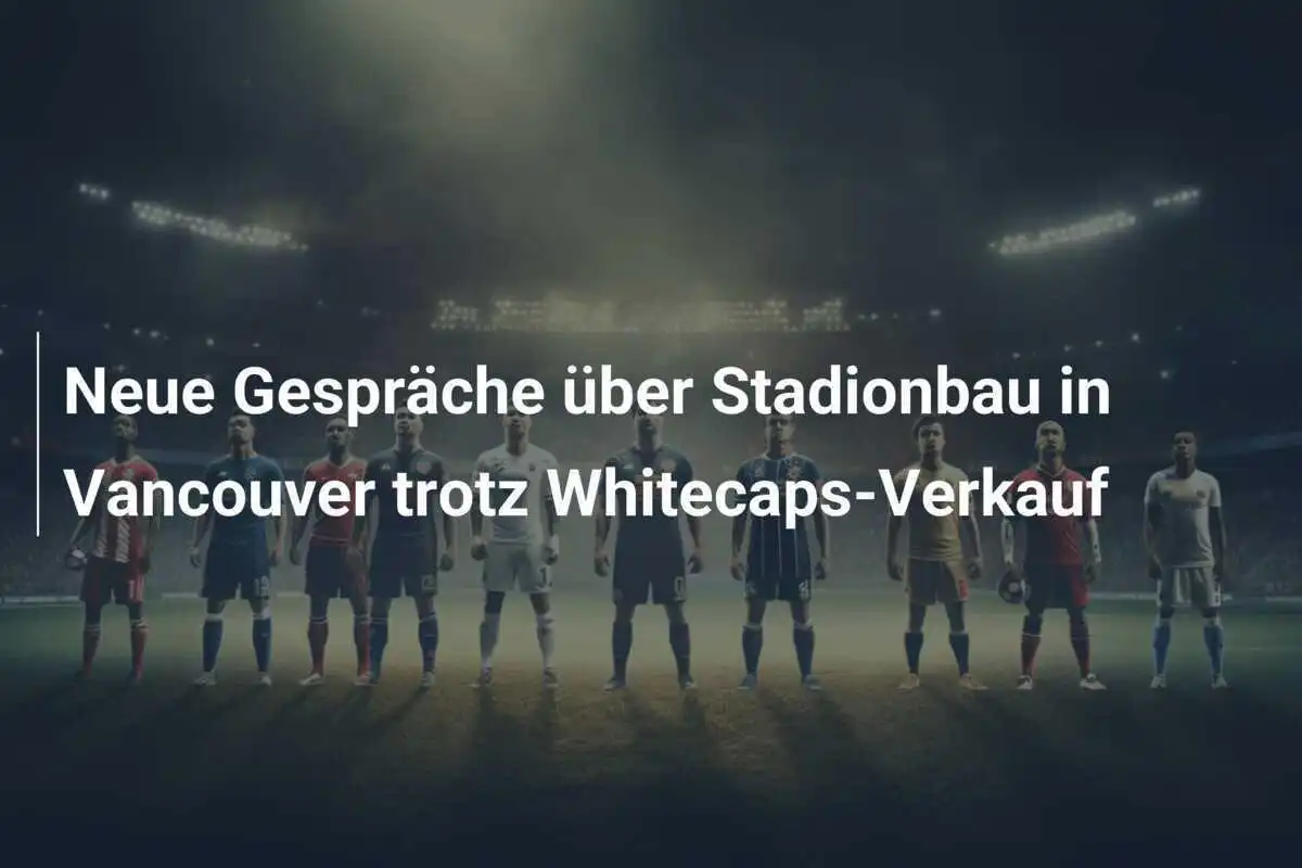 Neue Gespräche über Stadionbau in Vancouver trotz Whitecaps-Verkauf