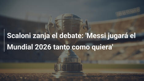 Scaloni zanja el debate: 'Messi jugará el Mundial 2026 tanto como quiera'
