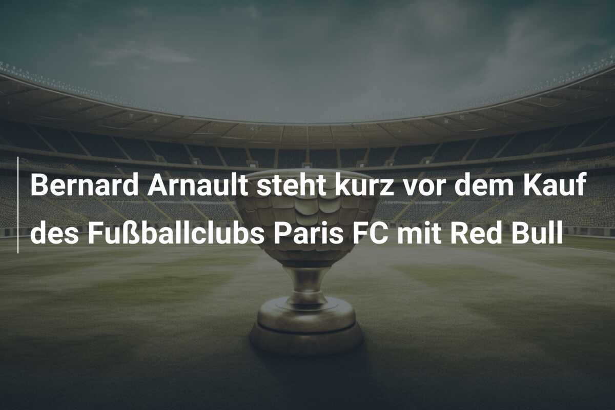 Bernard Arnault steht kurz vor dem Kauf des Fußballclubs Paris FC mit Red Bull