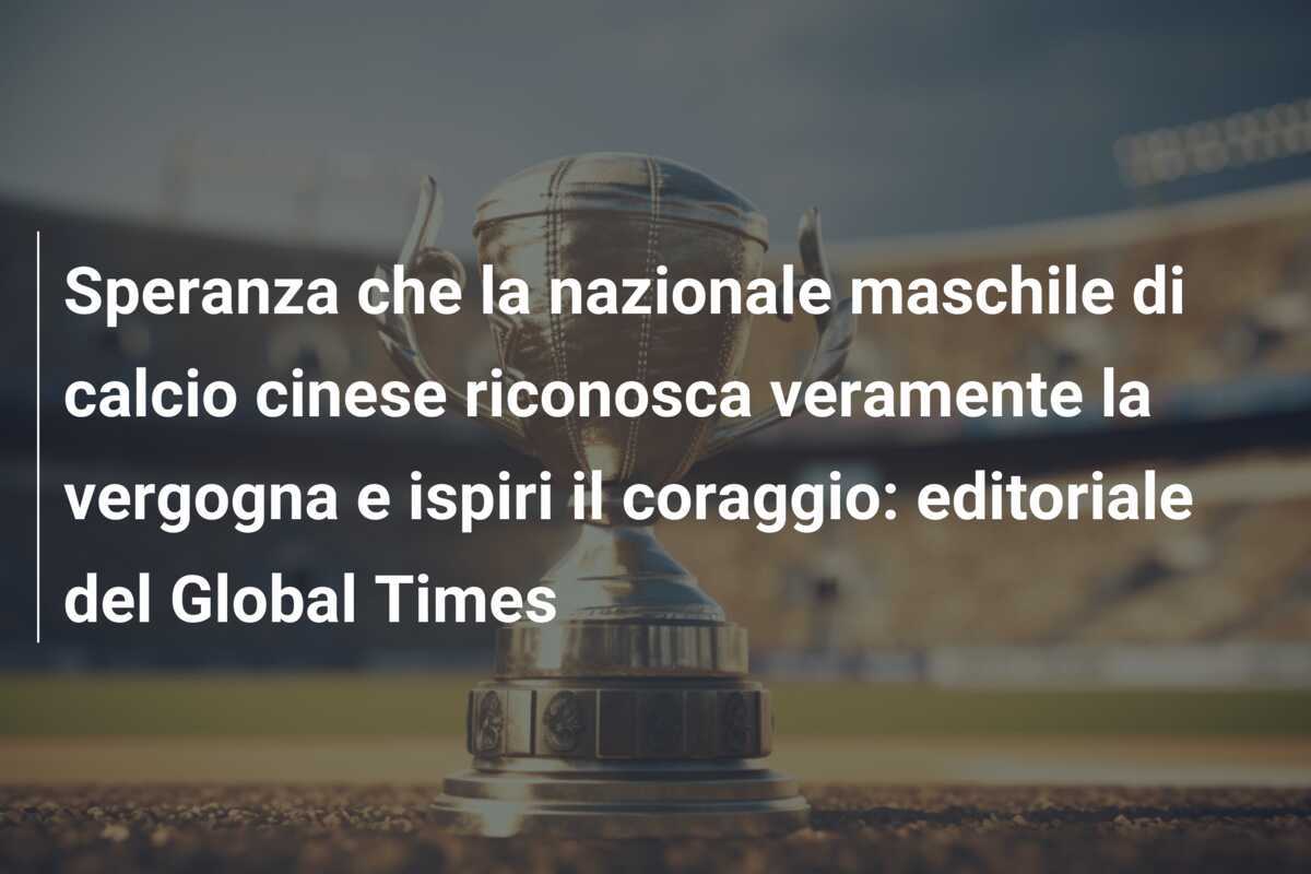 Speranza che la nazionale maschile di calcio cinese riconosca veramente la vergogna e ispiri il coraggio: editoriale del Global Times