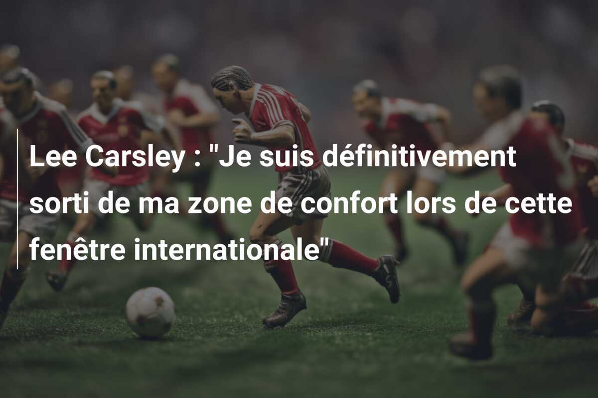 Lee Carsley : "Je suis définitivement sorti de ma zone de confort lors de cette fenêtre internationale"
