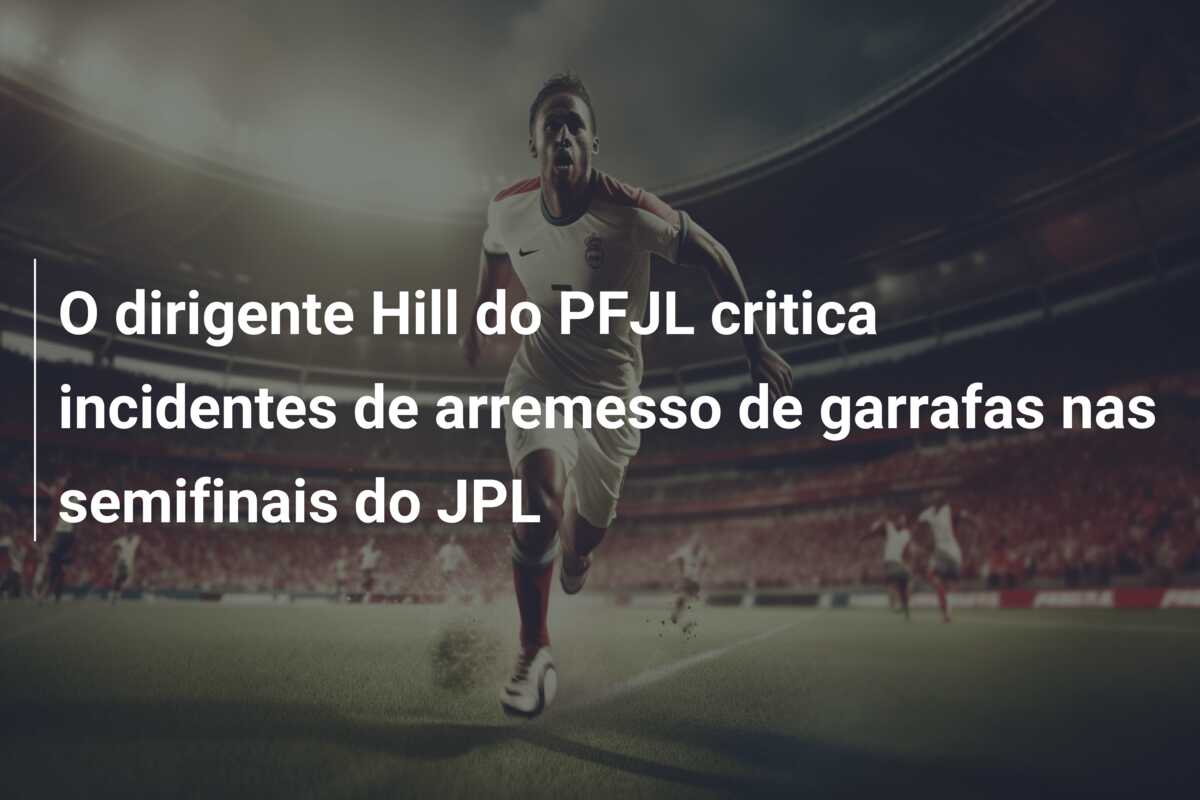 O dirigente Hill do PFJL critica incidentes de arremesso de garrafas nas semifinais do JPL