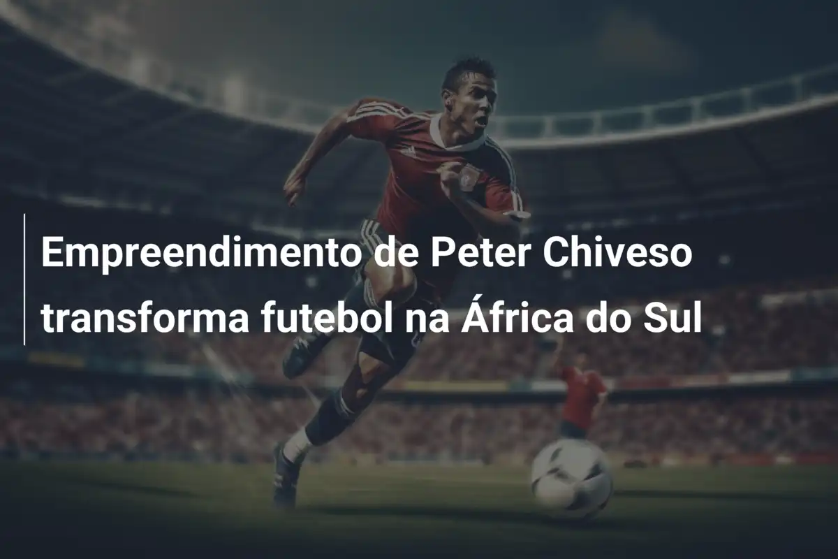 Empreendimento de Peter Chiveso transforma futebol na África do Sul
