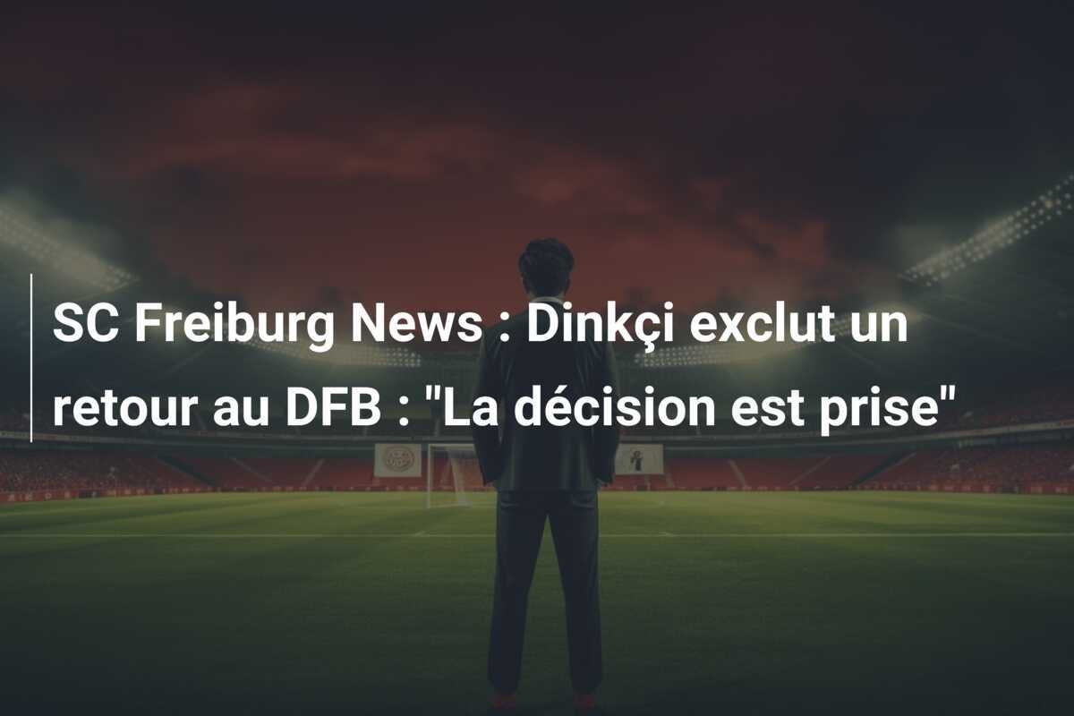 SC Freiburg News : Dinkçi exclut un retour au DFB : "La décision est prise"