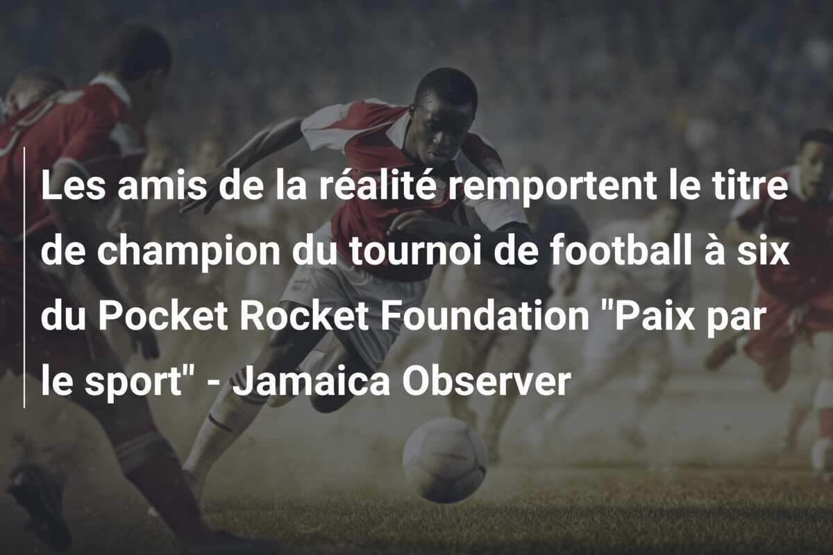 Les amis de la réalité remportent le titre de champion du tournoi de football à six du Pocket Rocket Foundation "Paix par le sport" - Jamaica Observer