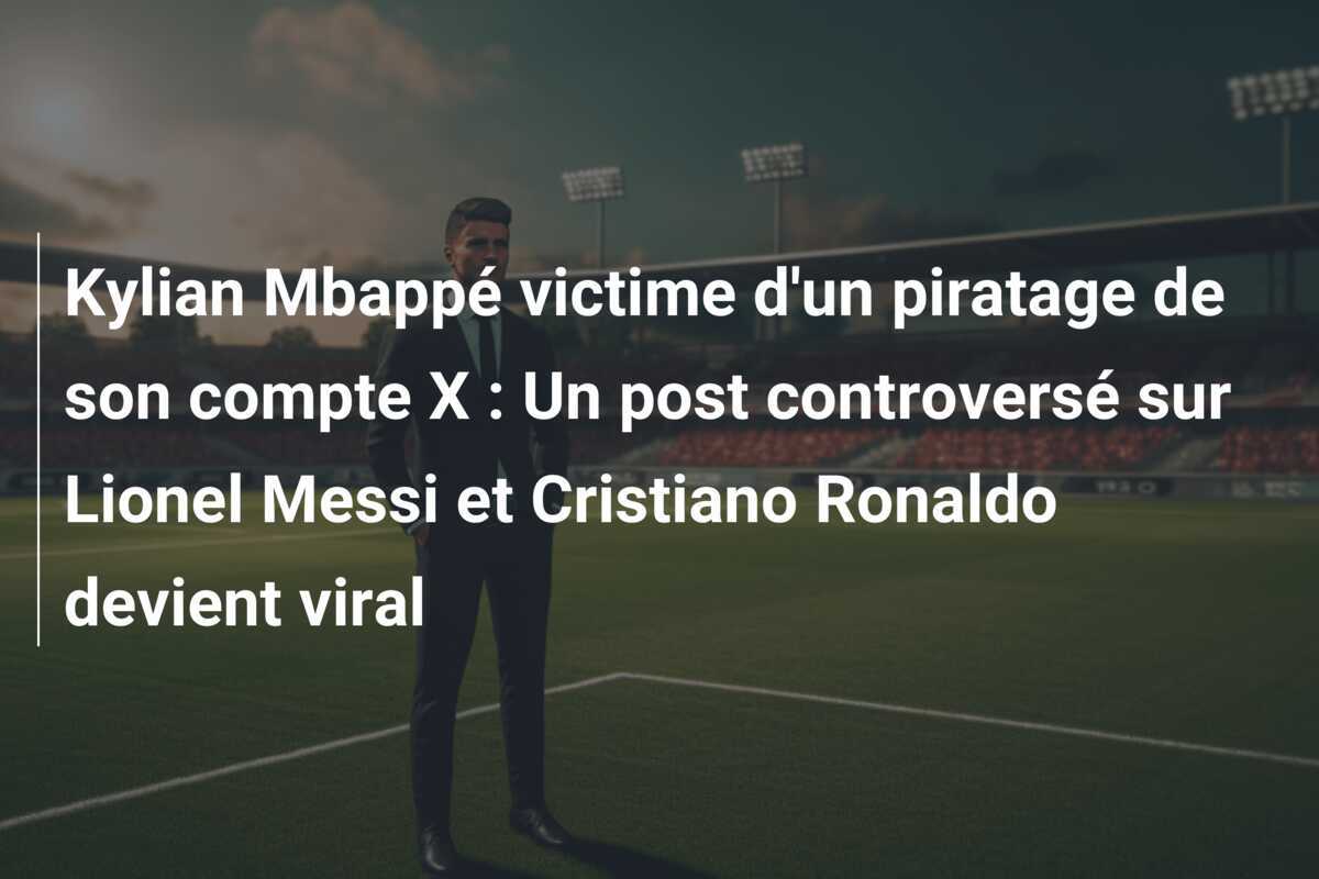 Kylian Mbappé victime d’un piratage de son compte X : Un post controversé sur Lionel Messi et Cristiano Ronaldo devient viral